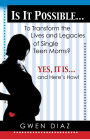 Is it Possible ? To Transform the Lives and Legacies of Single Teen Moms?: Yes, it Is ? And Here?s How!