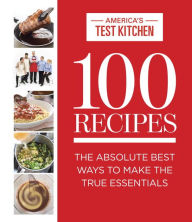 Title: 100 Recipes: The Absolute Best Ways to Make the True Essentials, Author: America's Test Kitchen