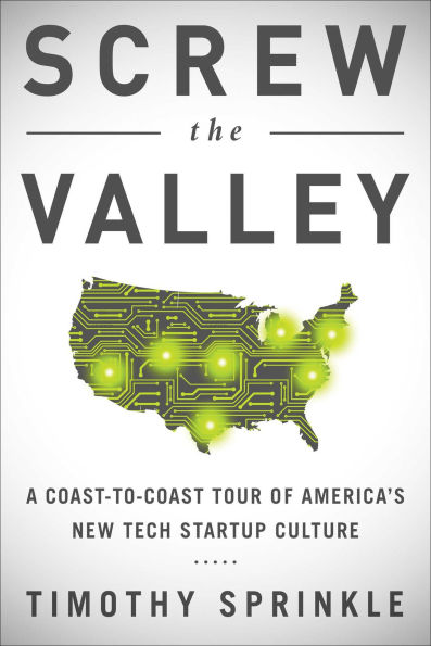 Screw the Valley: A Coast-to-Coast Tour of America's New Tech Startup Culture: New York, Boulder, Austin, Raleigh, Detroit, Las Vegas, Kansas City