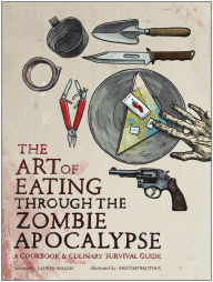 Title: The Art of Eating Through the Zombie Apocalypse: A Cookbook and Culinary Survival Guide, Author: Lauren Wilson