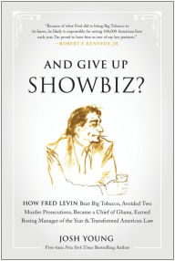 Title: And Give Up Showbiz?: How Fred Levin Beat Big Tobacco, Avoided Two Murder Prosecutions, Became a Chief of Ghana, Earned Boxing Manager of the Year, and Transformed American Law, Author: Josh Young