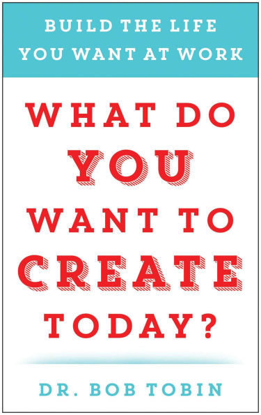 What Do You Want to Create Today?: Build the Life You Want at Work