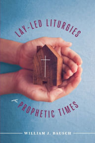 Title: Lay-Led Liturgies for Prophetic Times, Author: William J Bausch