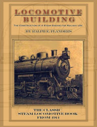 Title: Locomotive Building: Construction of a Steam Engine for Railway Use, Author: Ralph E Flanders