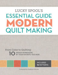 Title: Lucky Spool's Essential Guide to Modern Quiltmaking: From Color to Quilting: 10 Design Workshops from your Favorite Designers, Author: Susanne Woods