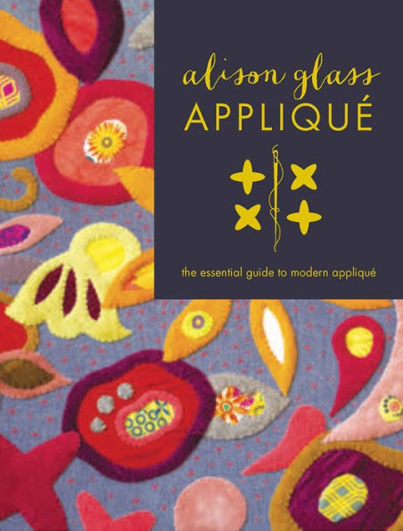 Alison Glass Appliqué: The Essential Guide to Modern Appliqué