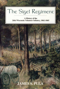 Title: The Sigel Regiment: A History of the Twenty-Sixth Wisconsin Volunteer Infantry, 1862-1865, Author: James S. Pula