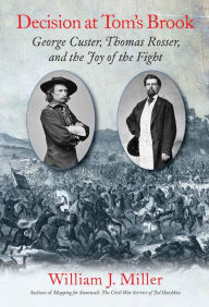 Title: Decision at Tom's Brook: George Custer, Tom Rosser, and the Joy of the Fight, Author: William J. Miller