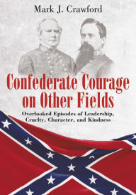 Title: Confederate Courage on Other Fields: Overlooked Episodes of Leadership, Cruelty, Character, and Kindness, Author: Mark Crawford