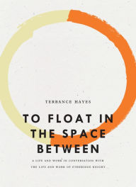 Title: To Float in the Space Between: A Life and Work in Conversation with the Life and Work of Etheridge Knight, Author: Terrance Hayes