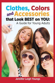 Title: Clothes, Colors & Accessories That Look Best on You: A Guide for Young Adults, Author: Jennifer Leigh Youngs