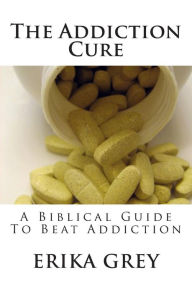 Title: The Addiction Cure: A Biblical Guide To Beat Addiction, Author: Erika Grey