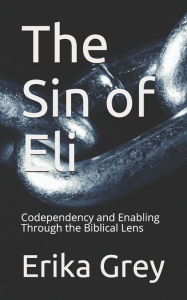 Title: The Sin of Eli: Codependency and Enabling Through the Biblical Lens, Author: Erika Grey