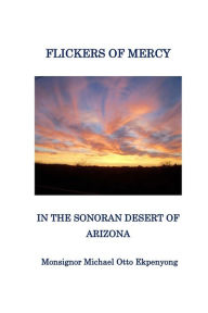 Title: Flickers of Mercy in the Sonoran Desert of Arizona, Author: Monsignor Michael Otto Ekpenyong