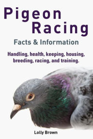 Title: Pigeon Racing: Handling, health, keeping, housing, breeding, racing, and training. Facts & Information, Author: Lolly Brown