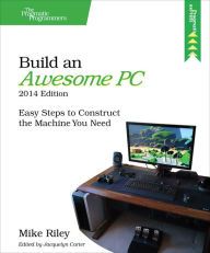 Title: Build an Awesome PC, 2014 Edition: Easy Steps to Construct the Machine You Need, Author: Mike Riley