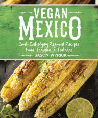 Title: Vegan Mexico: Soul-Satisfying Regional Recipes from Tamales to Tostadas, Author: Jason Wyrick