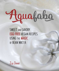 Title: Aquafaba: Sweet and Savory Egg-Free Vegan Recipes Using the Magic of Bean Water, Author: Zsu Dever