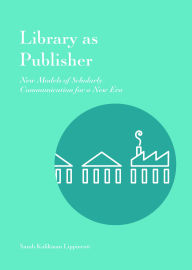 Title: Library as Publisher: New Models of Scholarly Communication for a New Era, Author: Sarah Kalikman Lippincott