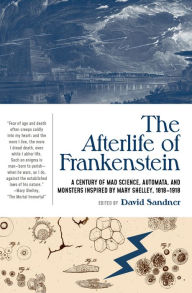 Title: The Afterlife of Frankenstein: A Century of Mad Science, Automata, and Monsters Inspired by Mary Shelley, 1818-1918, Author: David Sandner