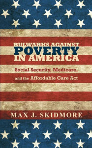 Title: Bulwarks Against Poverty in America: Social Security, Medicare, and the Affordable Care Act, Author: Max J. Skidmore