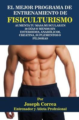 El Mejor Programa De Entrenamiento De Fisiculturismo: Aumenta Tu Masa Muscular En 30 DÃ¯Â¿Â½as O Menos Sin Esteroides, AnabÃ¯Â¿Â½licos, Creatina, Suplementos O PÃ¯Â¿Â½ldoras