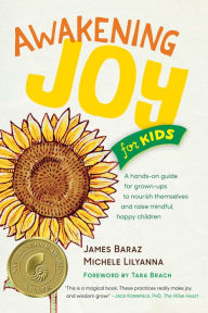 Title: Awakening Joy for Kids: A Hands-On Guide for Grown-Ups to Nourish Themselves and Raise Mindful, Happy Children, Author: James Baraz