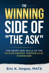 Title: The Winning Side of the Ask: The Heart and Skills of the Donor-Centric Professional Fundraiser, Author: W Terry Whalin