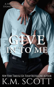 Title: Give In To Me (Heart of Stone #3), Author: K.M. Scott