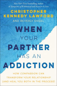 Title: When Your Partner Has an Addiction: How Compassion Can Transform Your Relationship (and Heal You Both in the Process), Author: Christopher Kennedy Lawford