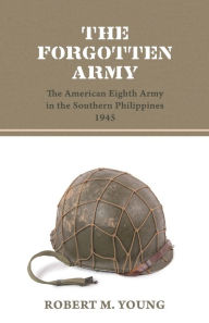 Title: The Forgotten Army: The American Eighth Army in the Southern Philippines 1945, Author: Robert M Young