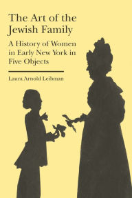 Title: The Art of the Jewish Family: A History of Women in Early New York in Five Objects, Author: Laura Arnold Leibman