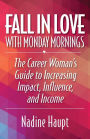 Fall in Love with Monday Mornings: The Career Woman's Guide to Increasing Impact, Influence, and Income