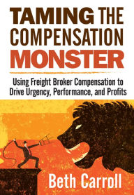 Title: Taming the Compensation Monster: Using Freight Broker Compensation to Drive Urgency, Performance, And Profits, Author: Beth Carroll