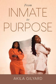 Title: From Inmate To Purpose, Author: Akila Gilyard