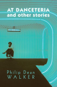 Title: At Danceteria and Other Stories, Author: Philip Dean Walker