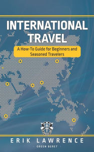 Title: International Travel: A How-To Guide for Beginners and Seasoned Travelers, Author: Erik Lawrence