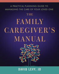 Title: The Family Caregiver's Manual: A Practical Planning Guide to Managing the Care of Your Loved One, Author: David Levy