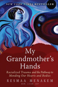Title: My Grandmother's Hands: Racialized Trauma and the Pathway to Mending Our Hearts and Bodies, Author: Resmaa Menakem