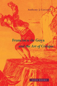 Title: Francisco de Goya and the Art of Critique, Author: Anthony J. Cascardi
