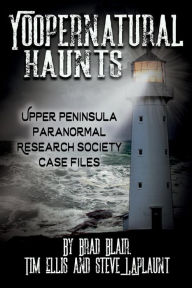 Title: Yoopernatural Haunts: Upper Peninsula Paranormal Research Society Case Files, Author: Brad Blair