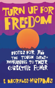 Title: Turn Up For Freedom: Notes for All the Tough Girls* Awakening to Their Collective Power, Author: E Morales-Williams