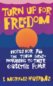 Title: Turn Up For Freedom: Notes for All the Tough Girls* Awakening to Their Collective Power, Author: E Morales-Williams