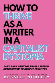 Title: How to Thrive as a Writer in the Capitalist Dystopia, Author: Russell Nohelty