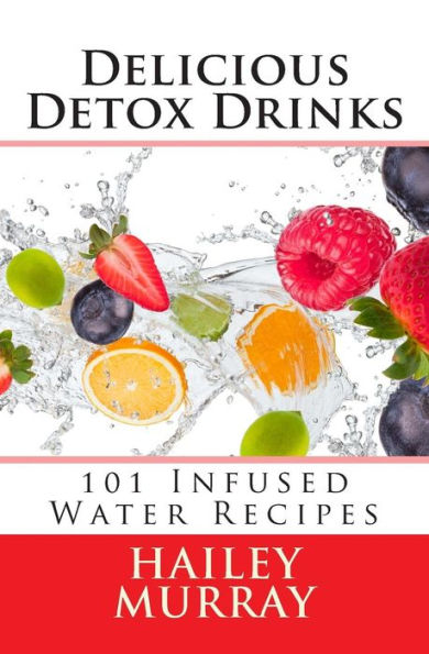 Delicious Detox Drinks: 101 Infused Water Recipes