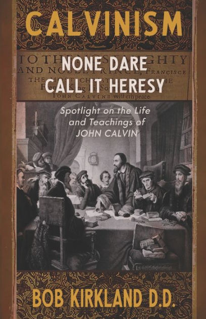 Calvinism None Dare Call It Heresy By Bob Kirkland Paperback