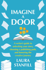 Title: Imagine a Door: A Writer's Guide to Unlocking Your Story, Choosing a Publishing Path, and Honoring the Creative Journey, Author: Laura Stanfill