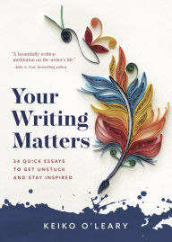 Title: Your Writing Matters: 34 Quick Essays to Get Unstuck and Stay Inspired, Author: Keiko O'Leary