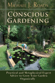 Title: Conscious Gardening: Practical and Metaphysical Expert Advice to Grow Your Garden Organically, Author: Michael J Roads
