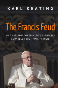 Title: The Francis Feud: Why and How Conservative Catholics Squabble about Pope Francis, Author: Karl Keating